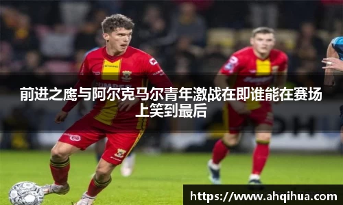 前进之鹰与阿尔克马尔青年激战在即谁能在赛场上笑到最后