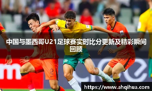 中国与墨西哥U21足球赛实时比分更新及精彩瞬间回顾
