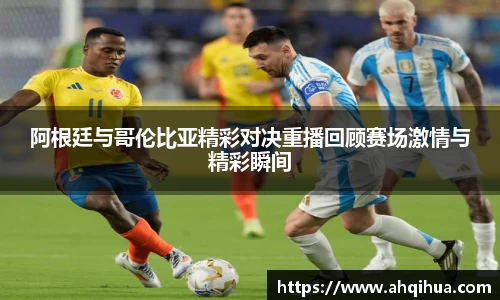 阿根廷与哥伦比亚精彩对决重播回顾赛场激情与精彩瞬间